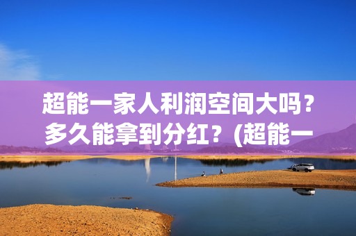 超能一家人利润空间大吗？多久能拿到分红？(超能一家人投资公司)