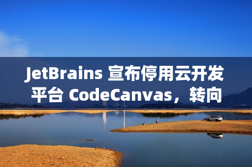 JetBrains 宣布停用云开发平台 CodeCanvas，转向 AI 驱动新产品