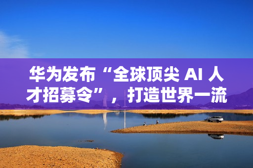 华为发布“全球顶尖 AI 人才招募令”,打造世界一流 AI 战队 华为发布“全球顶尖 AI 人才招募令”,打造世界一流 AI 战队