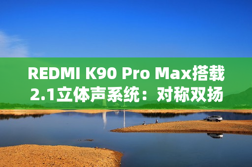 REDMI K90 Pro Max搭载2.1立体声系统:对称双扬、罕见低音炮 REDMI K90 Pro Max搭载2.1立体声系统:对称双扬、罕见低音炮