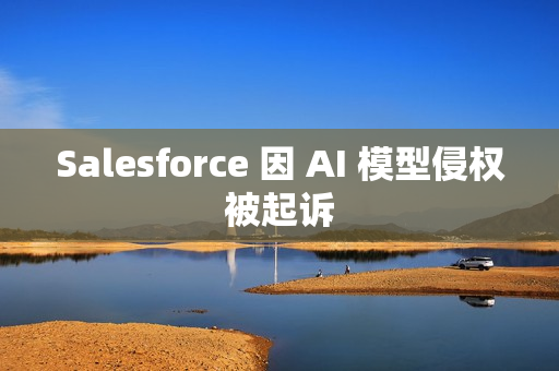 Salesforce 因 AI 模型侵权被起诉 Salesforce 因 AI 模型侵权被起诉