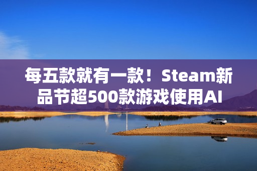 每五款就有一款!Steam新品节超500款游戏使用AI 每五款就有一款!Steam新品节超500款游戏使用AI
