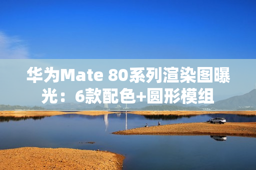 华为Mate 80系列渲染图曝光：6款配色+圆形模组