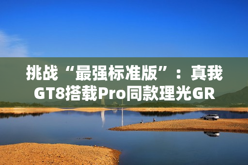挑战“最强标准版”:真我GT8搭载Pro同款理光GR 挑战“最强标准版”:真我GT8搭载Pro同款理光GR