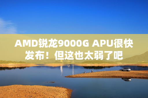 AMD锐龙9000G APU很快发布！但这也太弱了吧