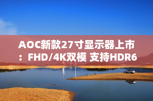 AOC新款27寸显示器上市：FHD/4K双模 支持HDR600