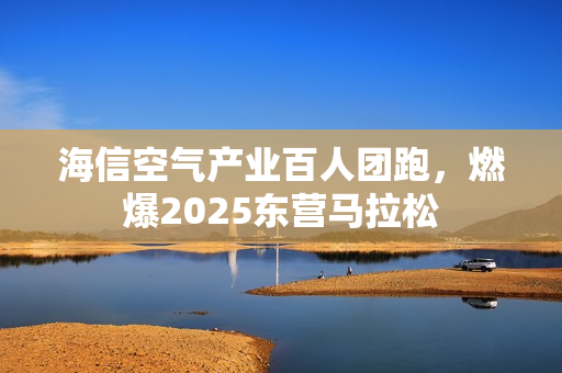 海信空气产业百人团跑,燃爆2025东营马拉松 海信空气产业百人团跑,燃爆2025东营马拉松