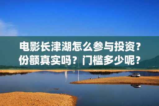 电影长津湖怎么参与投资？份额真实吗？门槛多少呢？(电影长津湖怎么下线了)