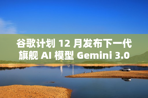 谷歌计划 12 月发布下一代旗舰 AI 模型 Gemini 3.0 谷歌计划 12 月发布下一代旗舰 AI 模型 Gemini 3.0