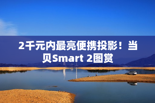 2千元内最亮便携投影!当贝Smart 2图赏 2千元内最亮便携投影!当贝Smart 2图赏