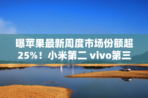 曝苹果最新周度市场份额超25%!小米第二 vivo第三 曝苹果最新周度市场份额超25%!小米第二 vivo第三