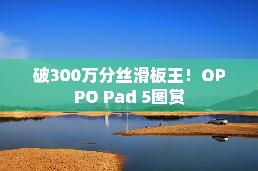 破300万分丝滑板王!OPPO Pad 5图赏 破300万分丝滑板王!OPPO Pad 5图赏