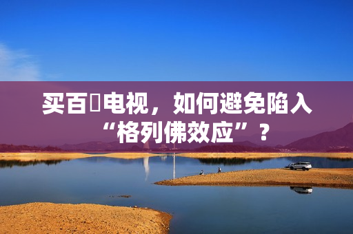 买百吋电视，如何避免陷入“格列佛效应”？