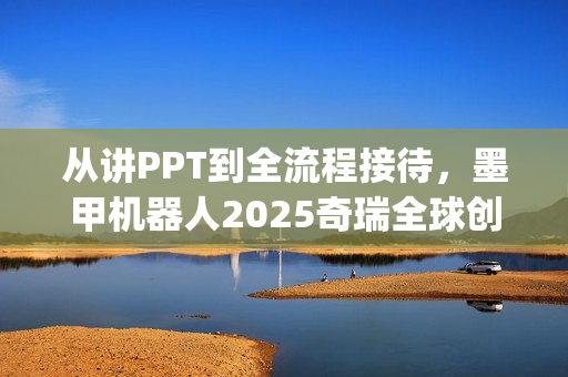 从讲PPT到全流程接待,墨甲机器人2025奇瑞全球创新大会"人类助手"实景展示 从讲PPT到全流程接待,墨甲机器人2025奇瑞全球创新大会"人类助手"实景展示