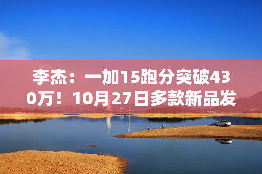 李杰:一加15跑分突破430万!10月27日多款新品发布 李杰:一加15跑分突破430万!10月27日多款新品发布