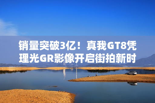 销量突破3亿！真我GT8凭理光GR影像开启街拍新时代