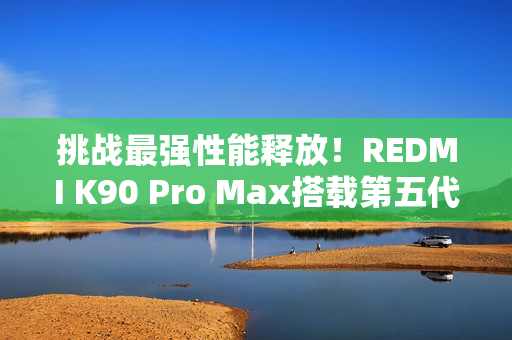 挑战最强性能释放！REDMI K90 Pro Max搭载第五代骁龙8至尊版+独显芯片D2