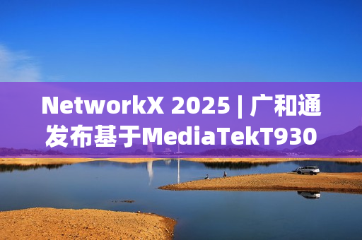 NetworkX 2025 | 广和通发布基于MediaTekT930的系列5GFWA解决方案 NetworkX 2025 | 广和通发布基于MediaTekT930的系列5GFWA解决方案