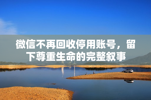 微信不再回收停用账号，留下尊重生命的完整叙事