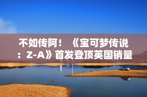不如传阿！ 《宝可梦传说：Z-A》首发登顶英国销量榜