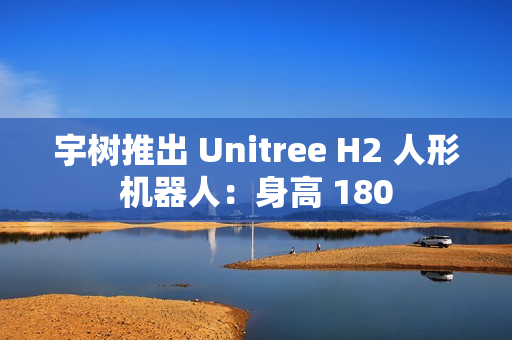 宇树推出 Unitree H2 人形机器人:身高 180 宇树推出 Unitree H2 人形机器人:身高 180