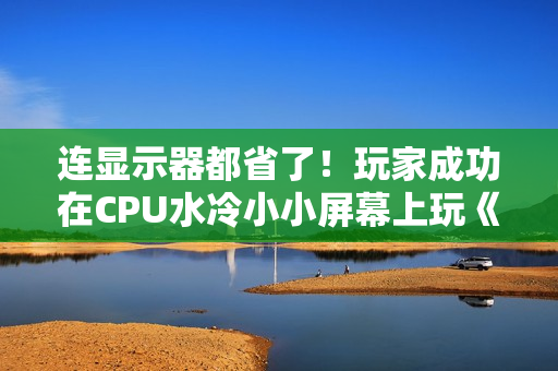 连显示器都省了！玩家成功在CPU水冷小小屏幕上玩《战地6》