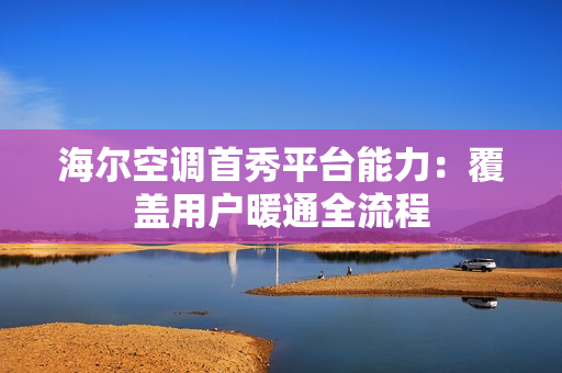 海尔空调首秀平台能力:覆盖用户暖通全流程 海尔空调首秀平台能力:覆盖用户暖通全流程