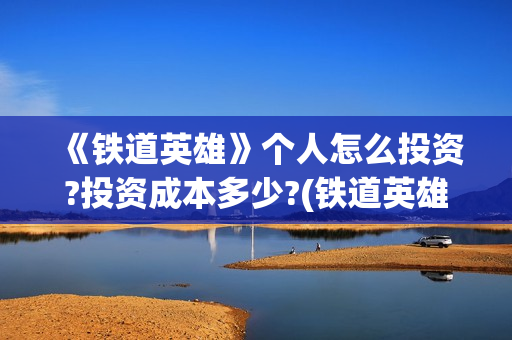 《铁道英雄》个人怎么投资?投资成本多少?(铁道英雄出品)