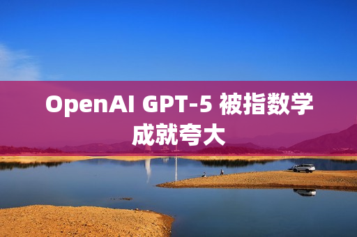 OpenAI GPT-5 被指数学成就夸大