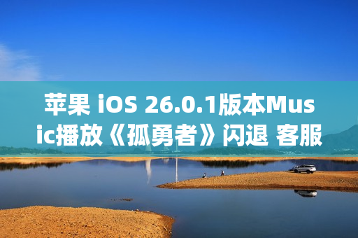 苹果 iOS 26.0.1版本Music播放《孤勇者》闪退 客服：这是兼容性bug 不影响正常使用