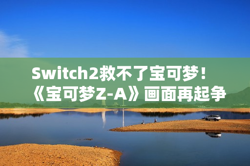Switch2救不了宝可梦! 《宝可梦Z-A》画面再起争议 Switch2救不了宝可梦! 《宝可梦Z-A》画面再起争议