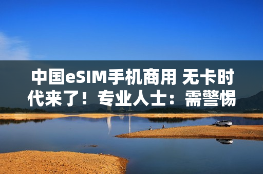 中国eSIM手机商用 无卡时代来了！专业人士：需警惕安全风险