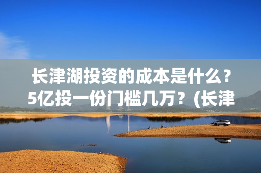 长津湖投资的成本是什么？5亿投一份门槛几万？(长津湖投资成本)