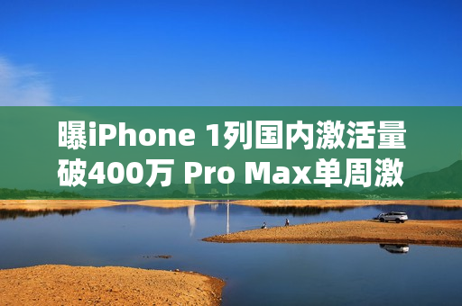曝iPhone 1列国内激活量破400万 Pro Max单周激活60万 曝iPhone 1列国内激活量破400万 Pro Max单周激活60万