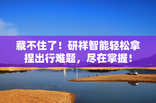 藏不住了！研祥智能轻松拿捏出行难题，尽在掌握！