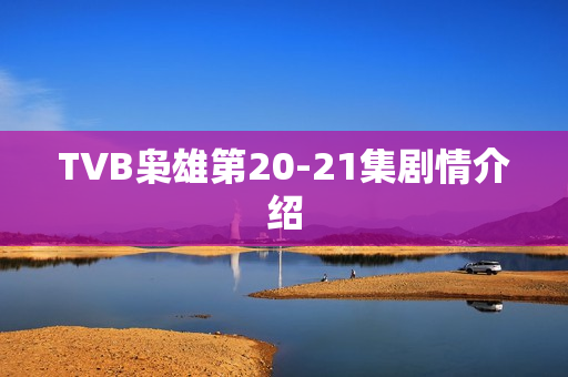 TVB枭雄第20-21集剧情介绍 TVB枭雄第20-21集剧情介绍
