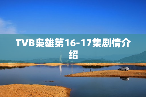 TVB枭雄第16-17集剧情介绍 TVB枭雄第16-17集剧情介绍