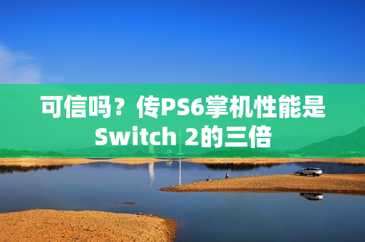 可信吗?传PS6掌机性能是Switch 2的三倍 可信吗?传PS6掌机性能是Switch 2的三倍