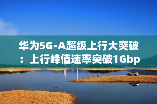 华为5G-A超级上行大突破：上行峰值速率突破1Gbps