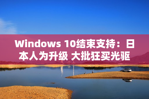Windows 10结束支持：日本人为升级 大批狂买光驱