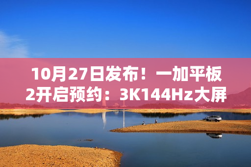 10月27日发布！一加平板2开启预约：3K144Hz大屏+天玑9400+