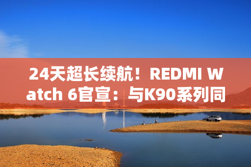 24天超长续航！REDMI Watch 6官宣：与K90系列同台发布
