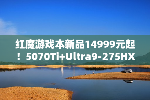 红魔游戏本新品14999元起！5070Ti+Ultra9-275HX