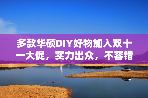 多款华硕DIY好物加入双十一大促，实力出众，不容错过!