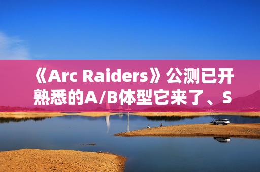 《Arc Raiders》公测已开 熟悉的A/B体型它来了、Steam峰值近19万