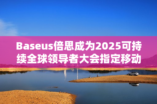 Baseus倍思成为2025可持续全球领导者大会指定移动电源品牌 Baseus倍思成为2025可持续全球领导者大会指定移动电源品牌