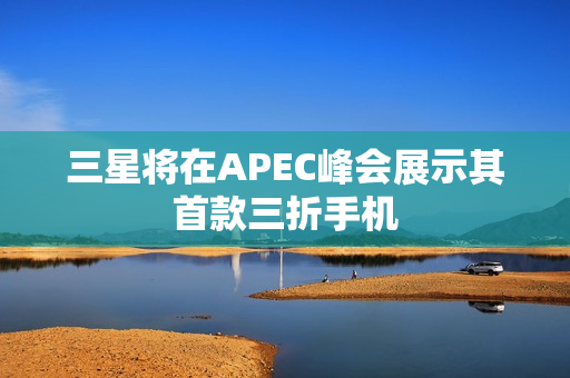 三星将在APEC峰会展示其首款三折手机