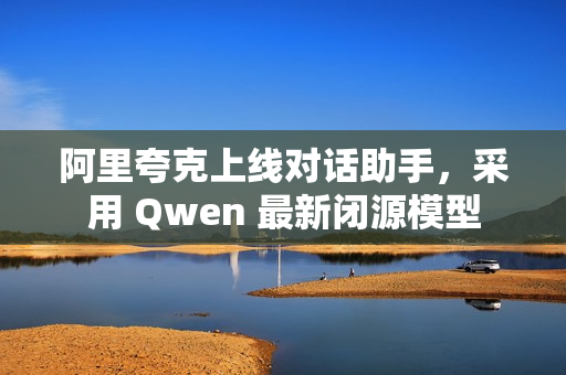 阿里夸克上线对话助手，采用 Qwen 最新闭源模型