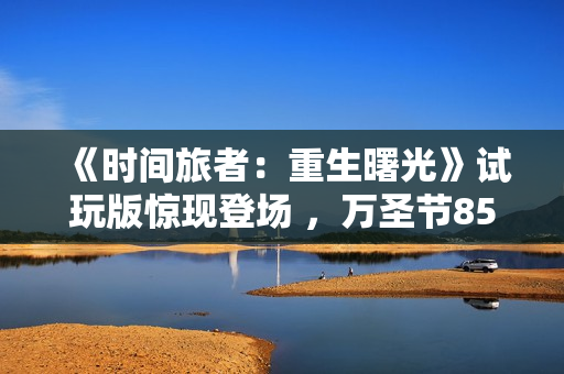 《时间旅者：重生曙光》试玩版惊现登场 ，万圣节85折 特惠来袭！