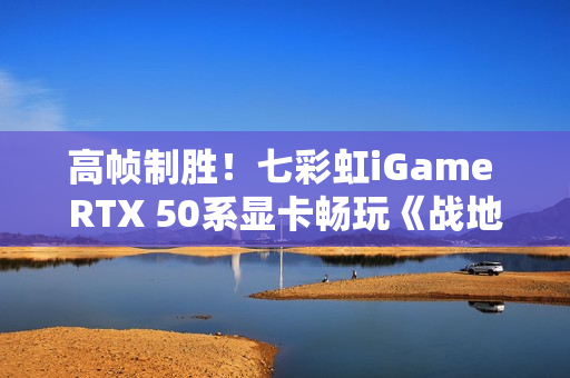 高帧制胜！七彩虹iGame RTX 50系显卡畅玩《战地风云6》